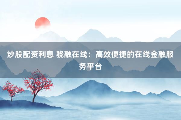 炒股配资利息 骁融在线：高效便捷的在线金融服务平台