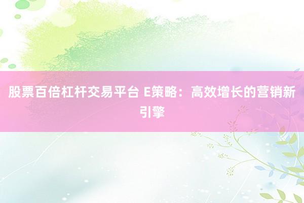 股票百倍杠杆交易平台 E策略：高效增长的营销新引擎