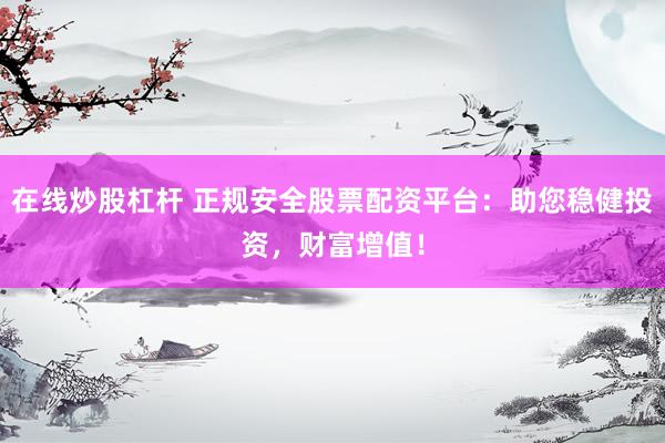 在线炒股杠杆 正规安全股票配资平台：助您稳健投资，财富增值！