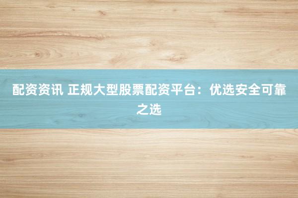 配资资讯 正规大型股票配资平台：优选安全可靠之选