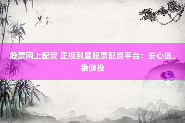股票网上配资 正规到屋股票配资平台：安心选，稳健投