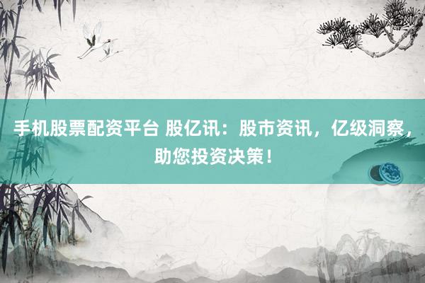 手机股票配资平台 股亿讯：股市资讯，亿级洞察，助您投资决策！