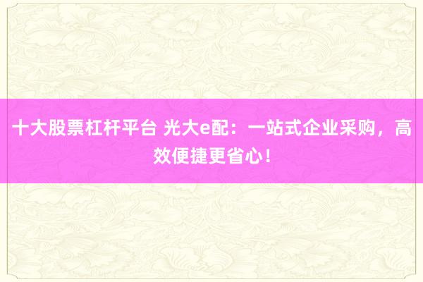 十大股票杠杆平台 光大e配：一站式企业采购，高效便捷更省心！