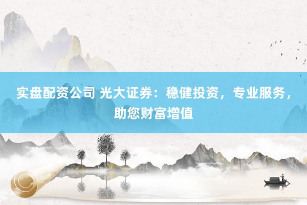 实盘配资公司 光大证券：稳健投资，专业服务，助您财富增值