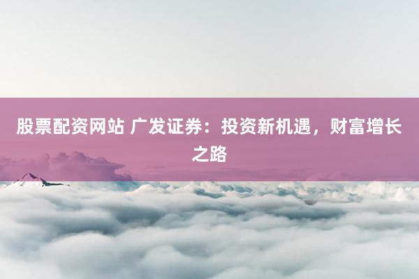 股票配资网站 广发证券：投资新机遇，财富增长之路