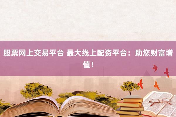股票网上交易平台 最大线上配资平台：助您财富增值！