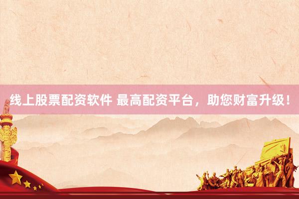 线上股票配资软件 最高配资平台，助您财富升级！