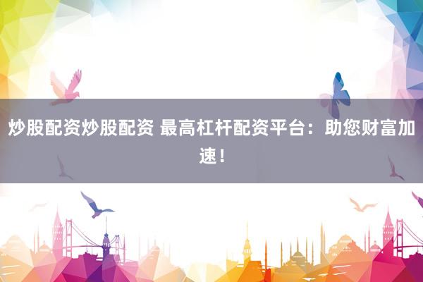 炒股配资炒股配资 最高杠杆配资平台：助您财富加速！