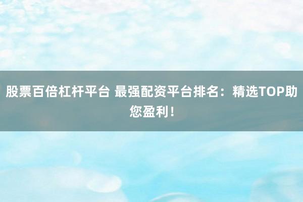 股票百倍杠杆平台 最强配资平台排名：精选TOP助您盈利！