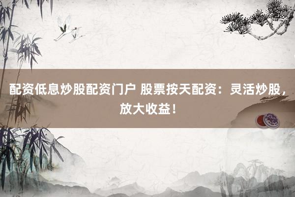 配资低息炒股配资门户 股票按天配资：灵活炒股，放大收益！