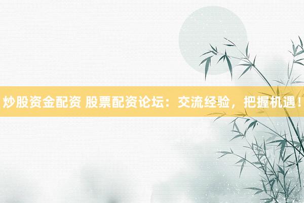 炒股资金配资 股票配资论坛：交流经验，把握机遇！