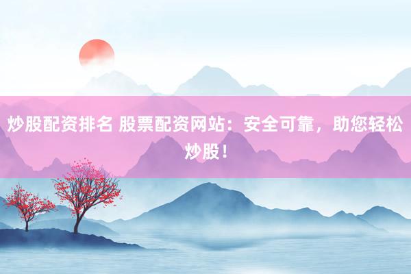 炒股配资排名 股票配资网站：安全可靠，助您轻松炒股！