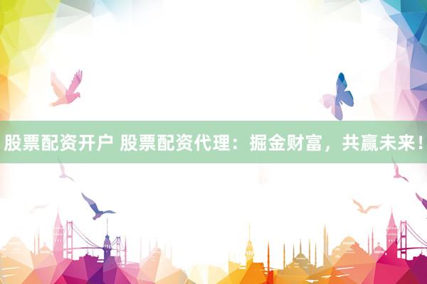 股票配资开户 股票配资代理：掘金财富，共赢未来！