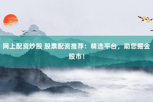 网上配资炒股 股票配资推荐：精选平台，助您掘金股市！