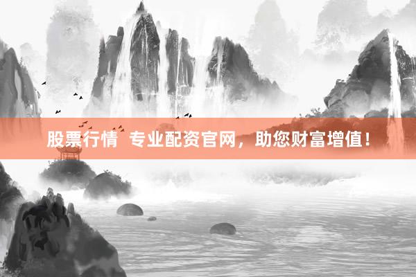 股票行情  专业配资官网，助您财富增值！
