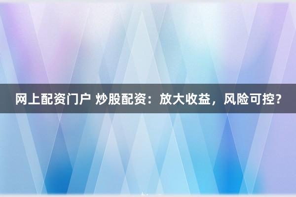 网上配资门户 炒股配资：放大收益，风险可控？