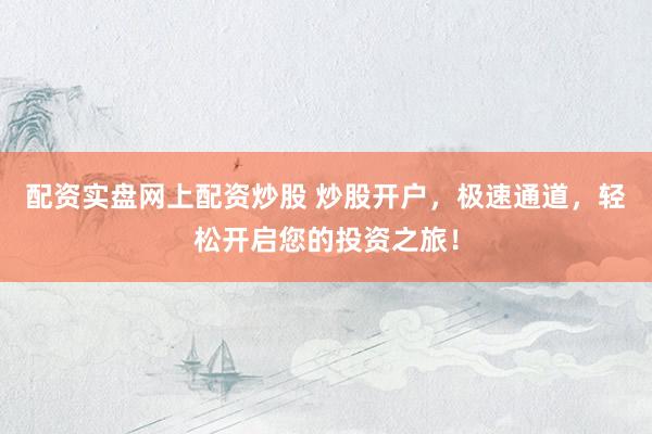 配资实盘网上配资炒股 炒股开户，极速通道，轻松开启您的投资之旅！