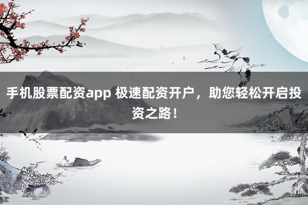 手机股票配资app 极速配资开户，助您轻松开启投资之路！