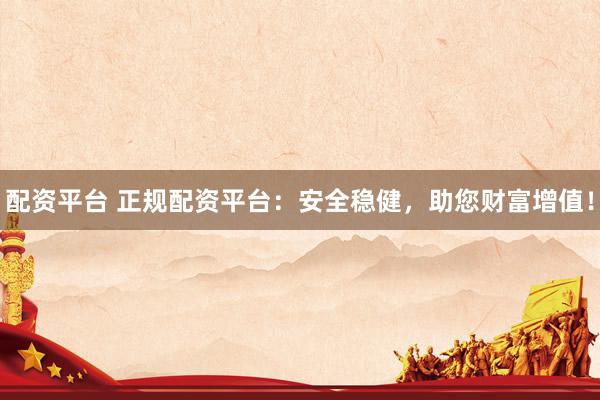 配资平台 正规配资平台：安全稳健，助您财富增值！