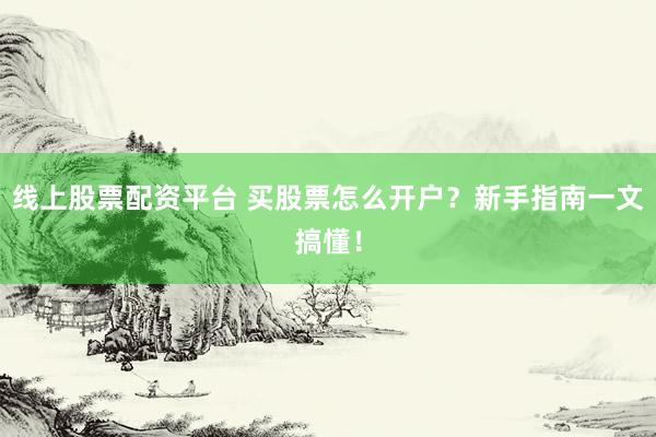 线上股票配资平台 买股票怎么开户？新手指南一文搞懂！