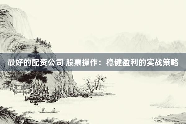 最好的配资公司 股票操作：稳健盈利的实战策略