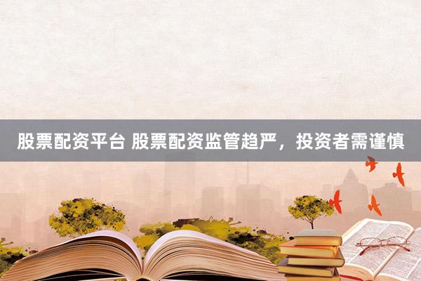 股票配资平台 股票配资监管趋严，投资者需谨慎