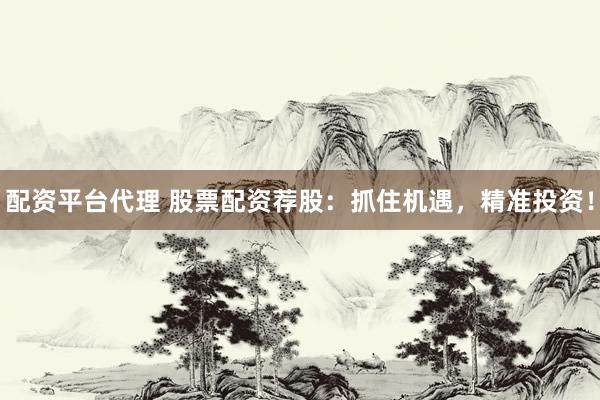 配资平台代理 股票配资荐股：抓住机遇，精准投资！