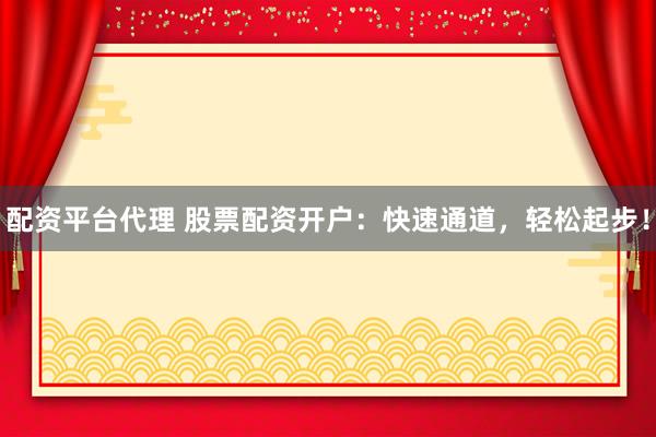 配资平台代理 股票配资开户：快速通道，轻松起步！
