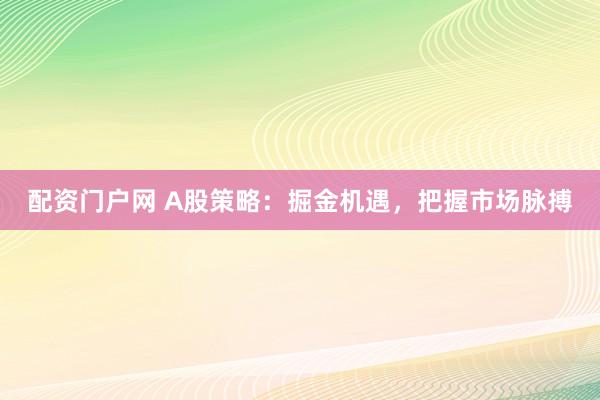 配资门户网 A股策略：掘金机遇，把握市场脉搏