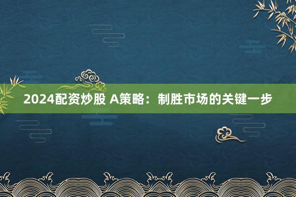 2024配资炒股 A策略：制胜市场的关键一步