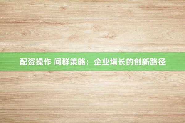 配资操作 间群策略：企业增长的创新路径