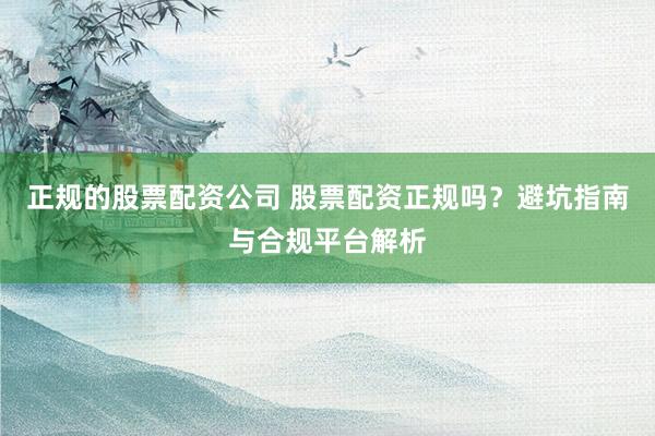 正规的股票配资公司 股票配资正规吗？避坑指南与合规平台解析