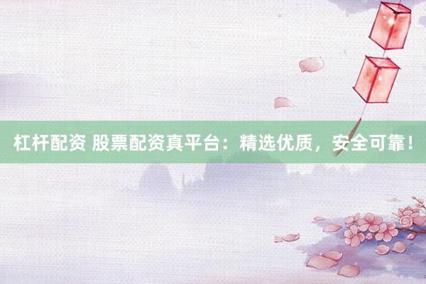 杠杆配资 股票配资真平台：精选优质，安全可靠！