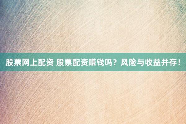 股票网上配资 股票配资赚钱吗？风险与收益并存！