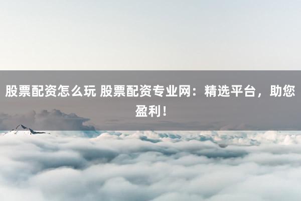 股票配资怎么玩 股票配资专业网：精选平台，助您盈利！