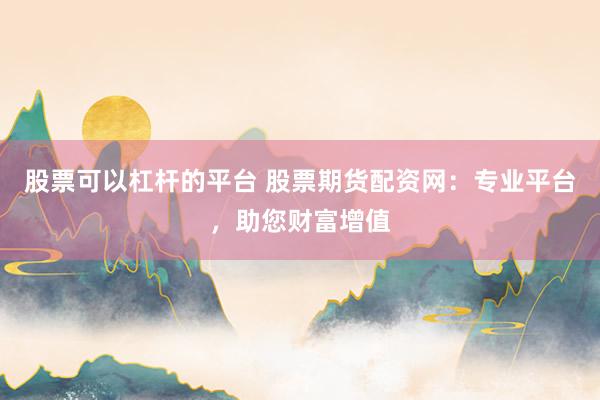 股票可以杠杆的平台 股票期货配资网：专业平台，助您财富增值