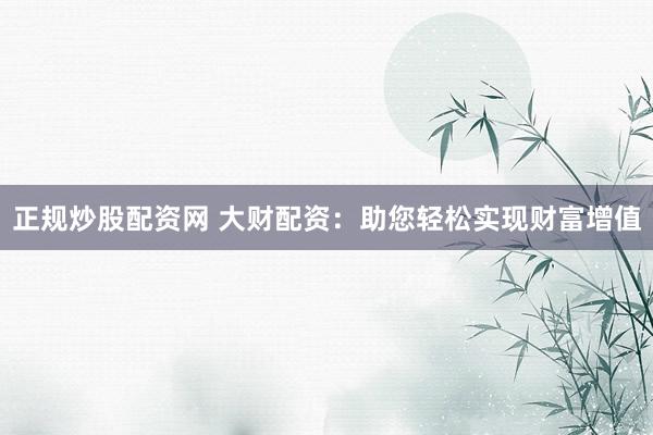正规炒股配资网 大财配资：助您轻松实现财富增值
