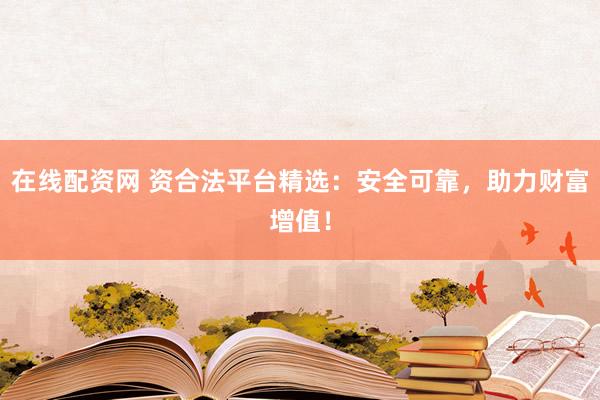 在线配资网 资合法平台精选：安全可靠，助力财富增值！