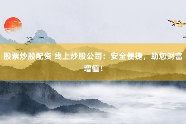 股票炒股配资 线上炒股公司：安全便捷，助您财富增值！