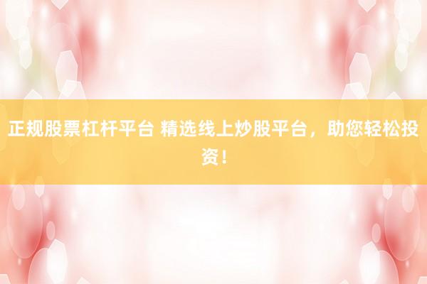 正规股票杠杆平台 精选线上炒股平台，助您轻松投资！