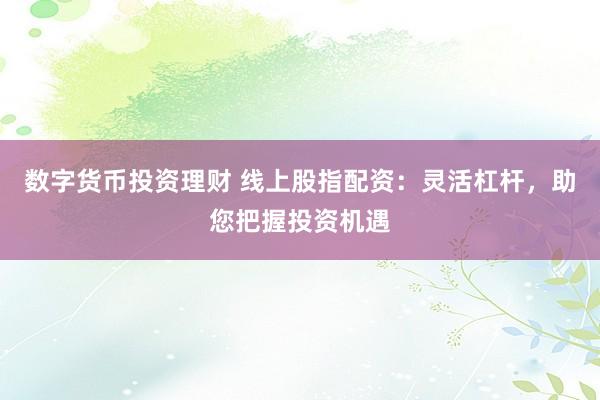 数字货币投资理财 线上股指配资：灵活杠杆，助您把握投资机遇