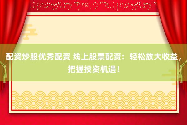 配资炒股优秀配资 线上股票配资：轻松放大收益，把握投资机遇！
