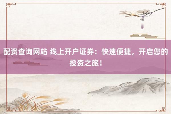 配资查询网站 线上开户证券：快速便捷，开启您的投资之旅！