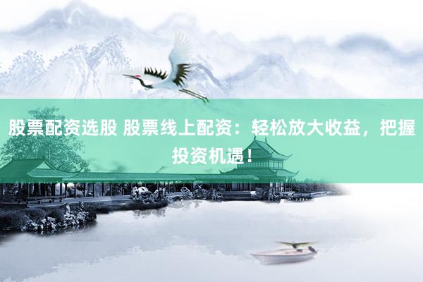 股票配资选股 股票线上配资：轻松放大收益，把握投资机遇！