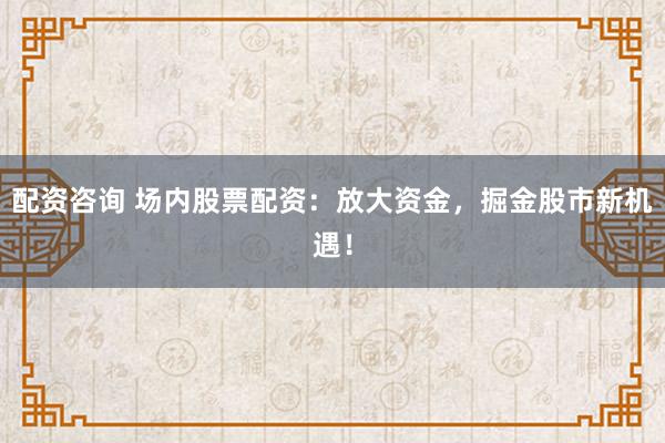 配资咨询 场内股票配资：放大资金，掘金股市新机遇！