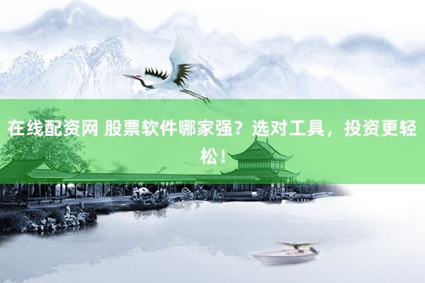 在线配资网 股票软件哪家强？选对工具，投资更轻松！