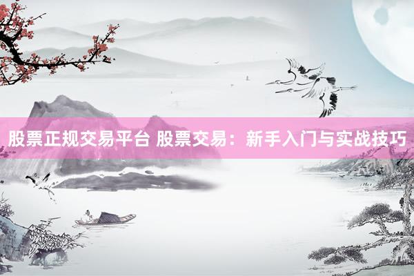 股票正规交易平台 股票交易：新手入门与实战技巧
