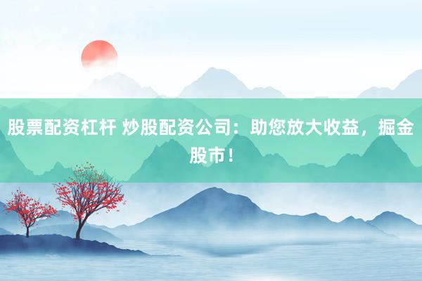 股票配资杠杆 炒股配资公司：助您放大收益，掘金股市！
