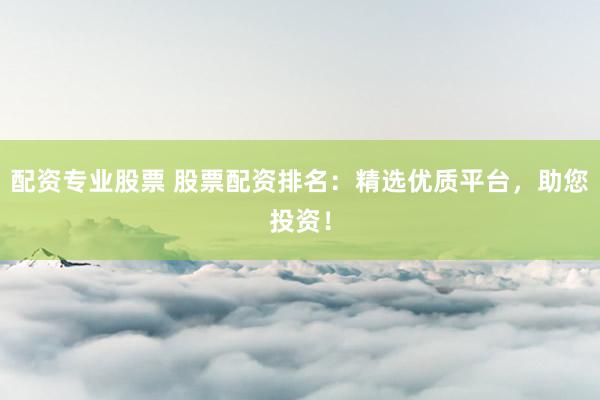 配资专业股票 股票配资排名：精选优质平台，助您投资！