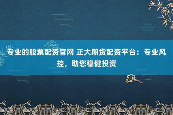 专业的股票配资官网 正大期货配资平台：专业风控，助您稳健投资